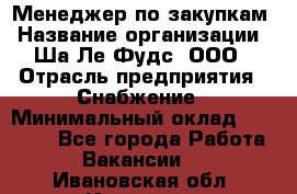 Менеджер по закупкам › Название организации ­ Ша-Ле-Фудс, ООО › Отрасль предприятия ­ Снабжение › Минимальный оклад ­ 40 000 - Все города Работа » Вакансии   . Ивановская обл.,Иваново г.